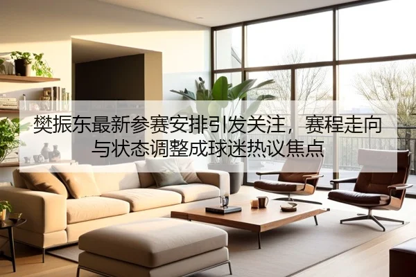 樊振东最新参赛安排引发关注，赛程走向与状态调整成球迷热议焦点