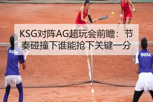 KSG对阵AG超玩会前瞻：节奏碰撞下谁能抢下关键一分